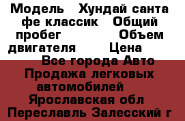  › Модель ­ Хундай санта фе классик › Общий пробег ­ 92 000 › Объем двигателя ­ 2 › Цена ­ 650 000 - Все города Авто » Продажа легковых автомобилей   . Ярославская обл.,Переславль-Залесский г.